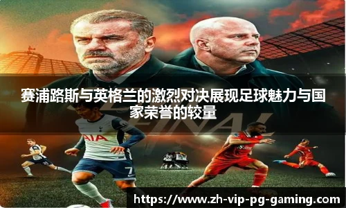 赛浦路斯与英格兰的激烈对决展现足球魅力与国家荣誉的较量