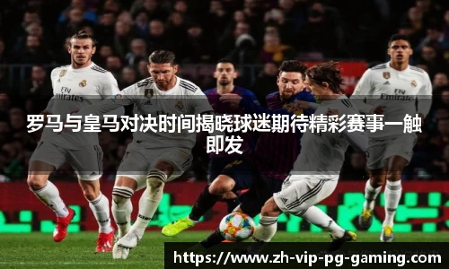 罗马与皇马对决时间揭晓球迷期待精彩赛事一触即发