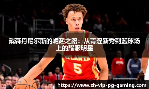 戴森丹尼尔斯的崛起之路：从青涩新秀到篮球场上的耀眼明星