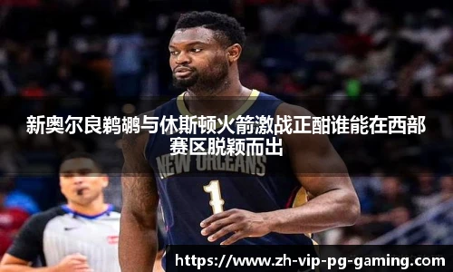 新奥尔良鹈鹕与休斯顿火箭激战正酣谁能在西部赛区脱颖而出