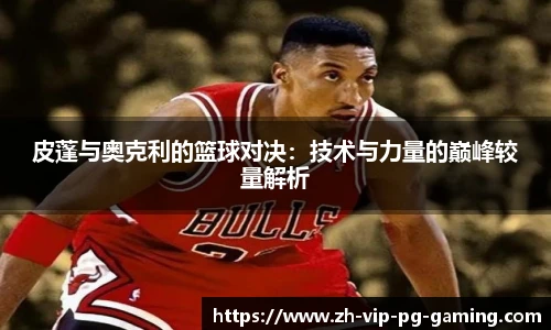 皮蓬与奥克利的篮球对决：技术与力量的巅峰较量解析