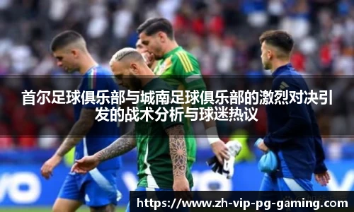 首尔足球俱乐部与城南足球俱乐部的激烈对决引发的战术分析与球迷热议