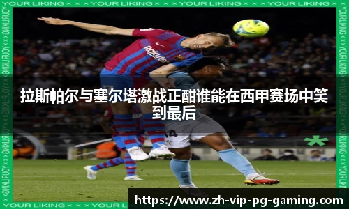 拉斯帕尔与塞尔塔激战正酣谁能在西甲赛场中笑到最后