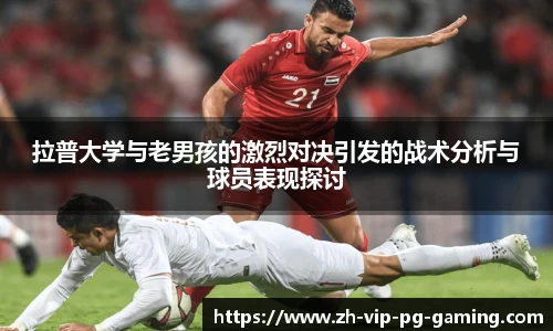 拉普大学与老男孩的激烈对决引发的战术分析与球员表现探讨