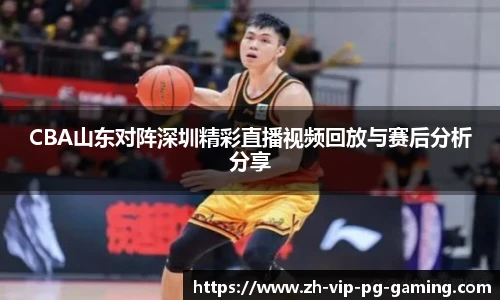 CBA山东对阵深圳精彩直播视频回放与赛后分析分享