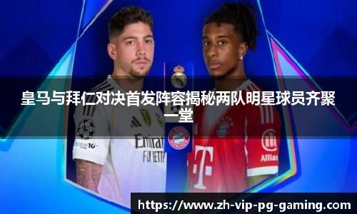 皇马与拜仁对决首发阵容揭秘两队明星球员齐聚一堂