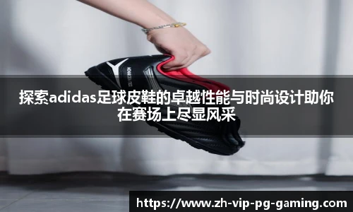 探索adidas足球皮鞋的卓越性能与时尚设计助你在赛场上尽显风采
